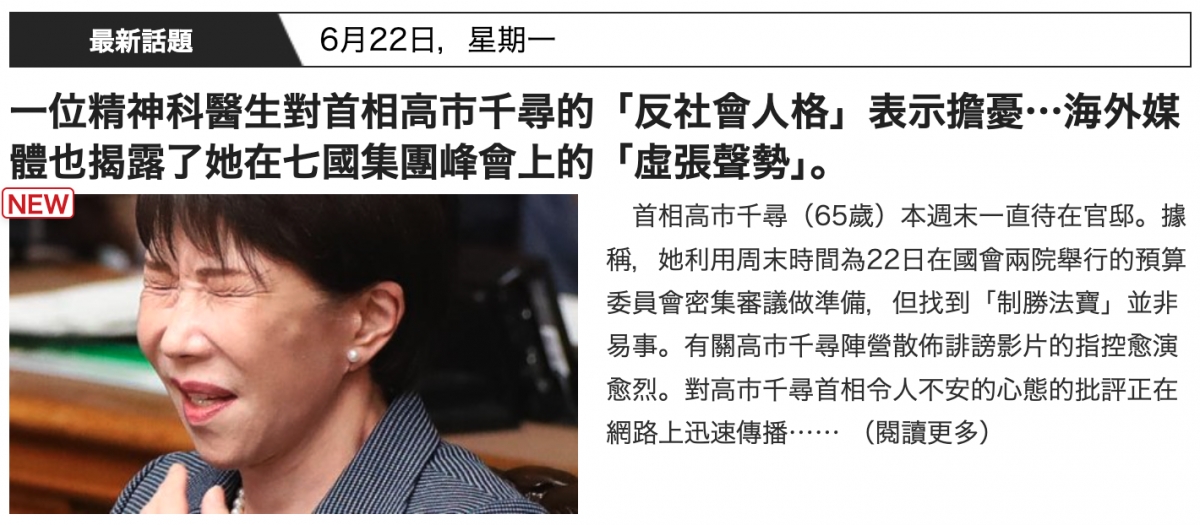 一位精神科醫生對首相高市千尋的「反社會人格」表示擔憂海外媒體也揭露了她在七國集團峰會上的「虛張聲勢J。NBhs AN稱,她利用周末時間為22日在國會兩院舉行的預算2全委員會密集審議做準備,但找到「制勝法寶」並非.二v A易事。有關高市千尋陣營散佈誹謗影片的指控愈演Ma愈烈。對高市千尋首相令人不安的心