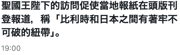 聖國王陛下的訪問促使當地報紙在頭版刊登報道,稱「比利時和日本之間有著牢不可破的紐帶J。19 00