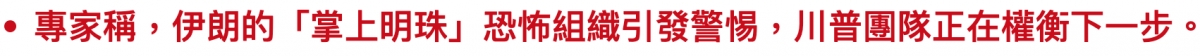 專家稱,伊朗的「掌上明珠」恐怖組織引發警惕,川普團隊正在權衡下一步。