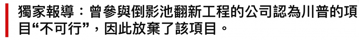 獨家報導曾參與倒影池翻新工程的公司認為川普的項目不可行" ,因此放棄了該項目。