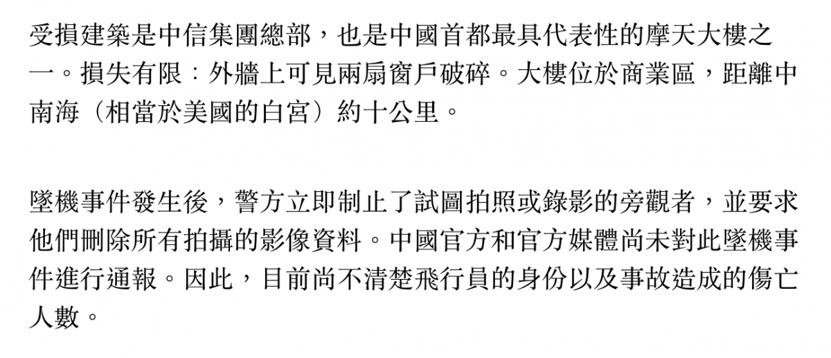 受損建築是中信集團總部,也是中國首都最具代表性的摩天大樓之一。損失有限外牆上可見兩扇窗戶破碎。大樓位於商業區,距離中南海(相當於美國的白宮)約十公里。墜機事件發生後,警方立即制止了試圖拍照或錄影的旁觀者,並要求他們刪除所有拍攝的影像資料。中國官方和官方媒體尚未對此墜機事件進行通報。因此,目前尚不清楚
