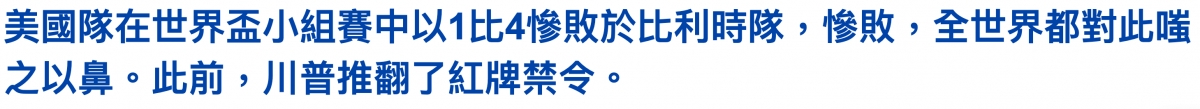 美國隊在世界盃小組養中以1 L4慘敗於比利時隊,慘敗,全世界都對此噁之以鼻。此前,川普推翻了紅牌禁令。