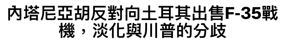 內卉尼亞胡反對向土耳其出售F-35戰機,淡化與川普的分歧