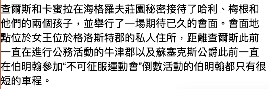 查爾斯和卡蜜拉在海格羅夫莊園秘密接待了哈利、梅根和他們的兩個孩子,並舉行了一場期待已久的會面。會面地點位於女王位於格洛斯特郡的私人住所,距離查爾斯此前一直在進行公務活動的牛津郡以及蘇塞克斯公爵此前一直在伯明翰參加不可征服運動會"倒數活動的伯明翰都只有很短的車程。