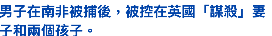 男子在南非被捕後,被控在英國「謀殺」妻之和兩個孩子。