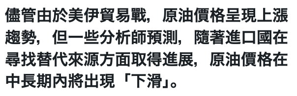 儘管由於美伊貿易戰,原油價格呈現上漲趨勢,但一些分析師預測,隨著進口國在尋找替代來源方面取得進展,原油價格在中長期內將出現「下滑J。