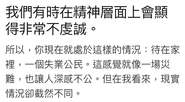 我們有時在精神層面上會顯所以,你現在就處於這樣的情況待在家裡,一個失業公民。這威覺就像一場災難,也讓人深威不公。但在我看來,現實情況卻截然不同。