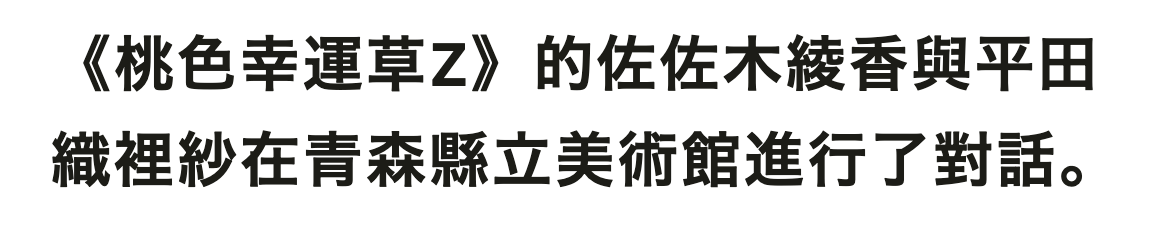 《桃色幸運草Z》的佐佐木綾香與平田織裡紗在青森縣立美術館進行了對話。