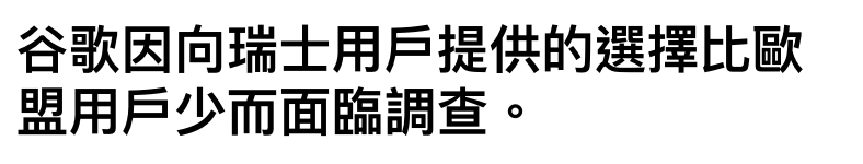谷歌因向瑞士用戶提供的選擇比歐盟用戶少而面臨調查。