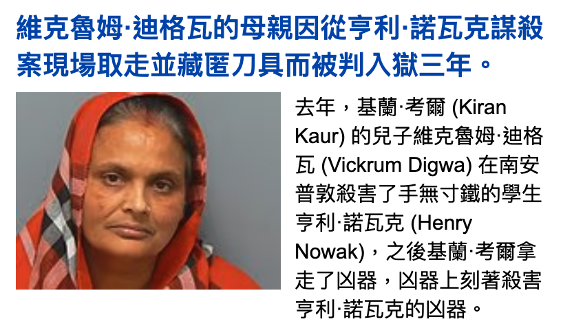 維克人魯姆.迪格瓦的母親因從亨利.諾瓦克謀殺案現場取走並藏匿刀具而被判入獄三年。N去年,基蘭.考爾(Kiran , Kaur)的兒子維克魯姆.迪格讓和瓦(Vickrum Digwa)在南安說普敦殺害了手無寸鐵的學生人一4亨利.諾瓦克(Henry 1 7 Nowak),之後基蘭.考爾拿Z走了凶器,凶器