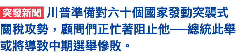 EE川普準備對六十個國家發動突襲式關稅攻勢,顧問們正忙著阻止他-一總統此舉或將導致中期選舉慘敗。