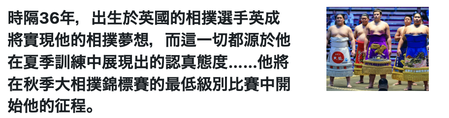 時隔36年,出生於英國的相撲選手英成5將實現他的相撲夢想,。而這一切都源於他芝19汪在夏季訓練中展現出的認真態度......他將。他,在秋季大相撲錦標賽的最低級別比賽中開還和始他的征程。