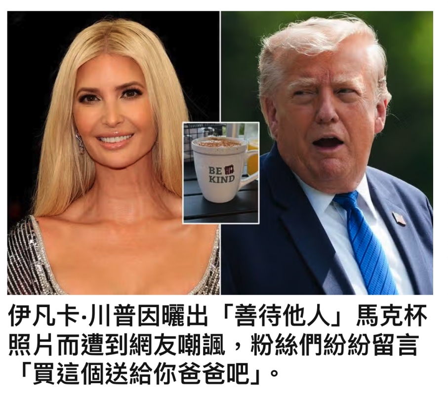 多NM讓說- .伊凡卡.川普因曬出「善待他人」馬克杯照片而遭到網友嘲諷,粉絲們紛紛留言「買這個送給你爸爸吧1。