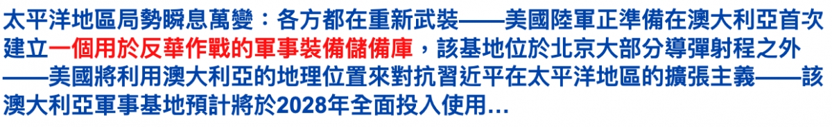 太平洋地區局勢瞬息萬變各方都在重新武裝一一美國陸軍正準備在澳大利亞首次建立,該基地位於北京大部分導彈射程之外一一美國將利用澳大利亞的地理位置來對抗習近平在太平洋地區的擴張主義一一該澳大利亞軍事基地預計將於2028年全面投入使用...