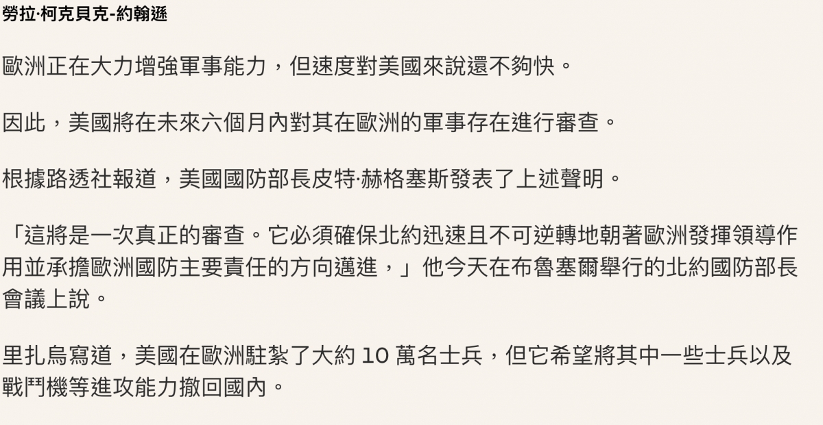 勞拉'柯克貝克-約朝豚歐洲正在大力增強軍事能力,但速度對美國來說還不夠快。因此,美國將在未來六個月內對其在歐洲的軍事存在進行審查。根據路透社報道,美國國防部長皮特.赫格蠢斯發表了上述聲明。「這將是一次真正的審查。它必須確保北約迅速且不可逆轉地朝著歐洲發揮領導作用並承擔歐洲國防主要責任的方向邁進,」他