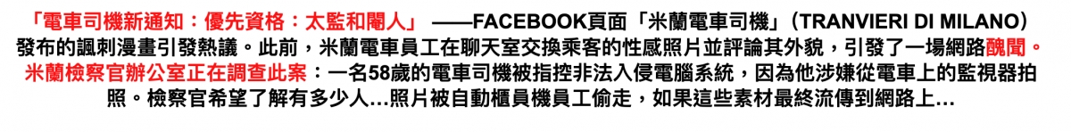 「電車司機新通知優先資格太監和閣人」一一FACEBOOK頁面「米蘭電車司機」(TRANVIERIDI MILANO)發布的諷刺漫畫引發熱議。此前,米蘭電車員工在聊天室交換乘客的性威照戶並評論其外貌,引發了一場網路醜聞。米蘭檢察官辦公室正在調查此案一名58歲的電車司機被指控非法入侵電腦系統,因為他涉嫌