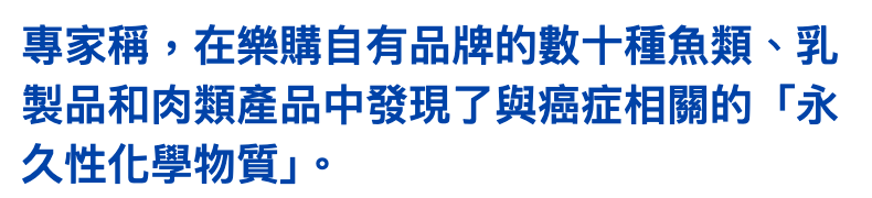 專家稱,在樂購自有品牌的數十種魚類、乳製品和肉類產品中發現了與癌症相關的「永久性化學物質」。