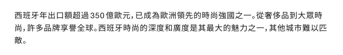 西班牙年出口額超過350億歐元,已成為歐洲領先的時尚強國之一。從著侈品到大眾時尚,許多品牌享譽全球,西班牙時尚的深度和廣度是其最大的魅力之一,其他城市難以匹敵。