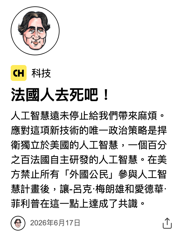 H科技法國人去死吧!人工智慧遠示停止給我們帶來麻煩。應對這項新技術的唯一政治策略是捍衛獨立於美國的人工智慧,一個百分之百法國自主研發的人工智慧。在美方禁止所有「外國公民」參與人工智慧計畫後,讓-呂克.梅朗雄和愛德華.菲利普在這一點上達成了共識。2026年6月17日