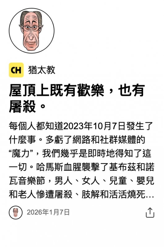 H猶太教屋頂上既有歡樂,也有屠殺。每個人都知道2023年10月7日發生了什麼事。多虧了網路和社群媒體的"魔力" ,我們幾乎是即時地得知了這一切。哈馬斯血腥襲擊了基布茲和諾瓦齊樂節,男人、女人、兒童、嬰兒和老人慘遭屠殺、肢解和活活燒死... 2026年1月7日0