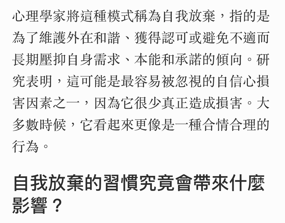 心理學家將這種模式稱為自我放棄,指的是為了維護外在和諧、獲得認可或避免不適而長期壓抑自身需求、本能和承諾的傾向。研究表明,這可能是最容易被忽視的自信心損害因素之一,因為它很少真正造成損害。大多數時候,它看起來更像是一種合情合理的行為。自我放棄的習慣究竟會帶來什麼影響?