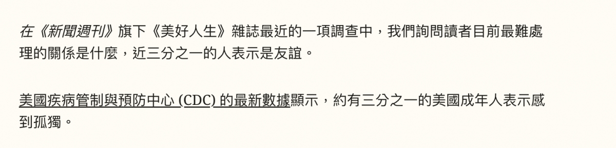 在(逆鹿多用》旗下《美好人生》雜誌最近的一項調查中,我們詢問讀者目前最難處理的關係是什麼,近三分之一的人表示是友誼。美國疾病管制與預防中心(CDC)的最新數據顯示,約有三分之一的美國成年人表示威到孤獨。