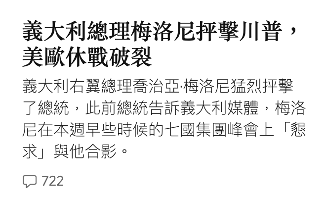 義大利總理梅洛尼皇擊川普,美歐休戰破裂義大利右翼總理喬治亞.梅洛尼猛烈扣擊了總統,此前總統告訴義大利媒體,梅洛尼在本週早些時候的七國集團峰會上「懇求」與他合影。器722
