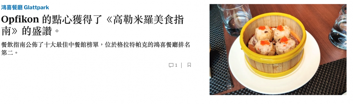 鴻喜餐廳Glattpark y Opfikon的點心獲得了《高勒米羅美食指(全汝南》的盛讚。六NS餐飲指南公佈了十大最佳中餐館榜單,位於格拉特帕克的鴻喜餐廳排名G gT p -